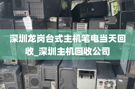深圳龙岗台式主机笔电当天回收_深圳主机回收公司