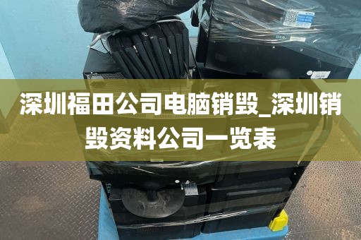 深圳福田公司电脑销毁_深圳销毁资料公司一览表