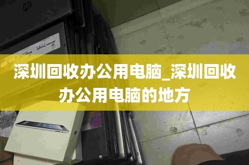 深圳回收办公用电脑_深圳回收办公用电脑的地方