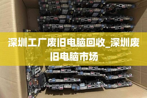 深圳工厂废旧电脑回收_深圳废旧电脑市场
