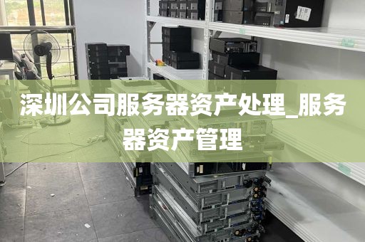 深圳公司服务器资产处理_服务器资产管理