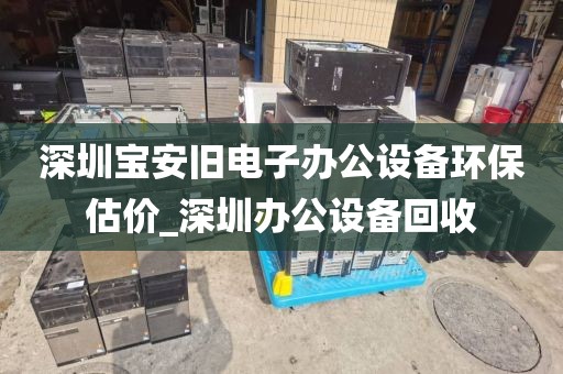 深圳宝安旧电子办公设备环保估价_深圳办公设备回收