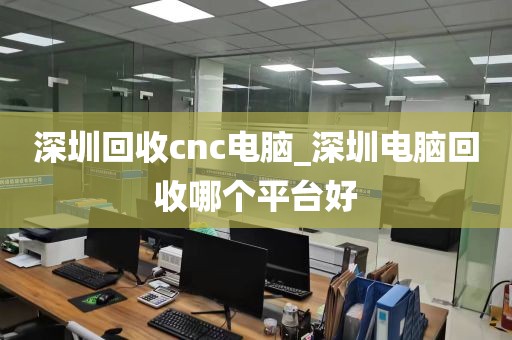 深圳回收cnc电脑_深圳电脑回收哪个平台好