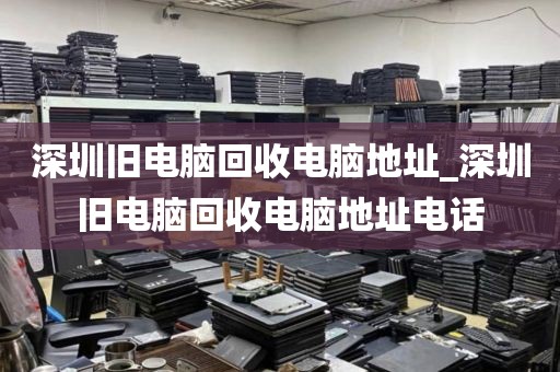 深圳旧电脑回收电脑地址_深圳旧电脑回收电脑地址电话