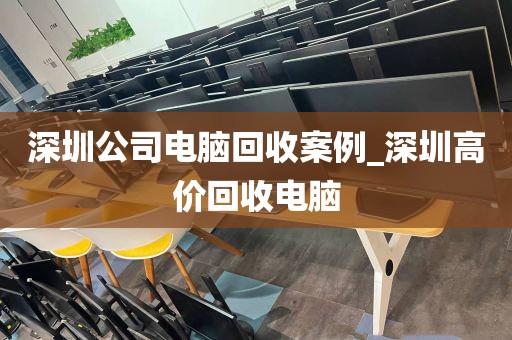 深圳公司电脑回收案例_深圳高价回收电脑