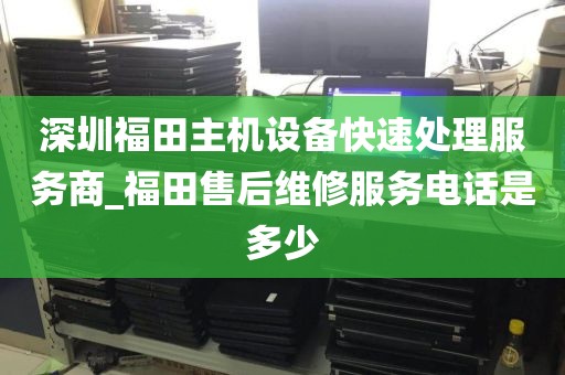 深圳福田主机设备快速处理服务商_福田售后维修服务电话是多少
