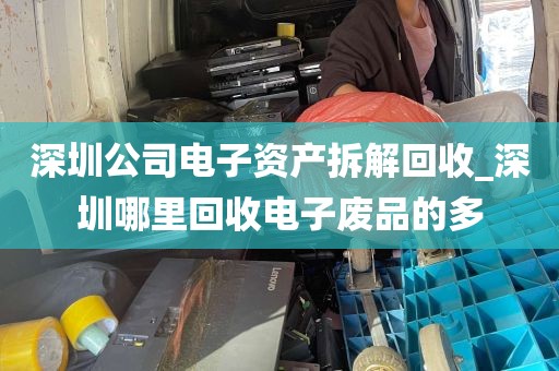 深圳公司电子资产拆解回收_深圳哪里回收电子废品的多