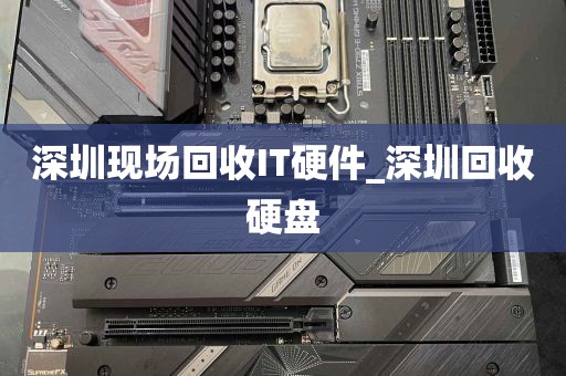 深圳现场回收IT硬件_深圳回收硬盘