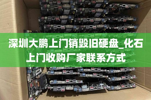 深圳大鹏上门销毁旧硬盘_化石上门收购厂家联系方式