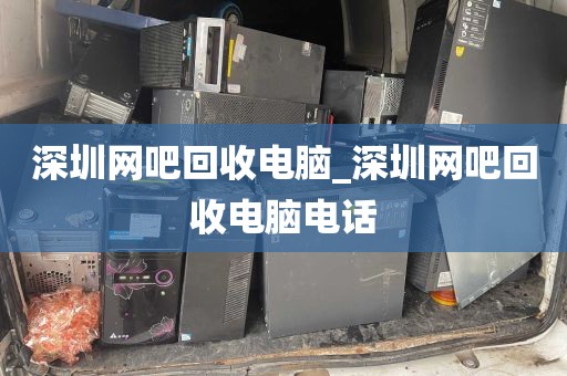 深圳网吧回收电脑_深圳网吧回收电脑电话