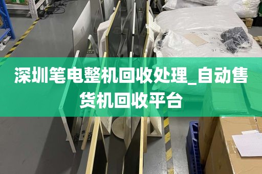 深圳笔电整机回收处理_自动售货机回收平台