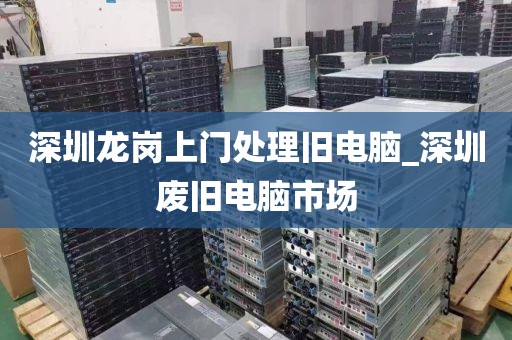 深圳龙岗上门处理旧电脑_深圳废旧电脑市场