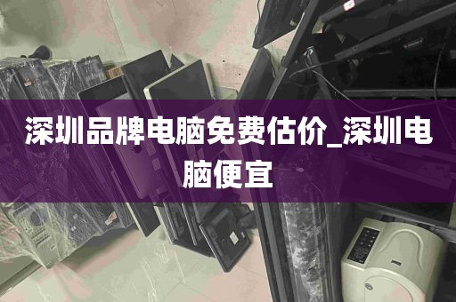 深圳品牌电脑免费估价_深圳电脑便宜