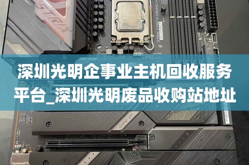 深圳光明企事业主机回收服务平台_深圳光明废品收购站地址