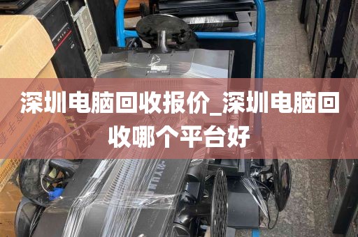 深圳电脑回收报价_深圳电脑回收哪个平台好