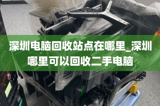 深圳电脑回收站点在哪里_深圳哪里可以回收二手电脑
