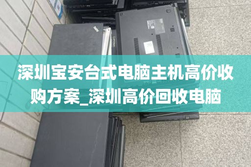 深圳宝安台式电脑主机高价收购方案_深圳高价回收电脑