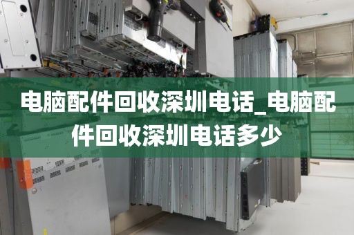 电脑配件回收深圳电话_电脑配件回收深圳电话多少