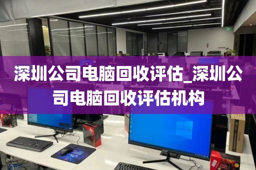 深圳公司电脑回收评估_深圳公司电脑回收评估机构