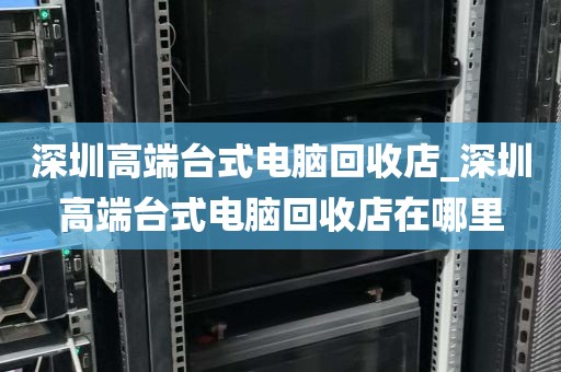 深圳高端台式电脑回收店_深圳高端台式电脑回收店在哪里