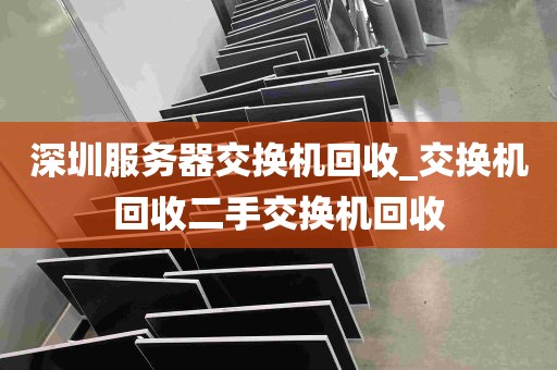 深圳服务器交换机回收_交换机回收二手交换机回收