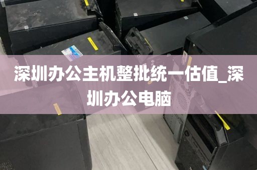 深圳办公主机整批统一估值_深圳办公电脑