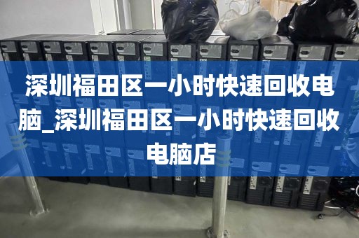 深圳福田区一小时快速回收电脑_深圳福田区一小时快速回收电脑店