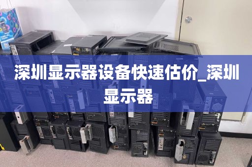 深圳显示器设备快速估价_深圳 显示器