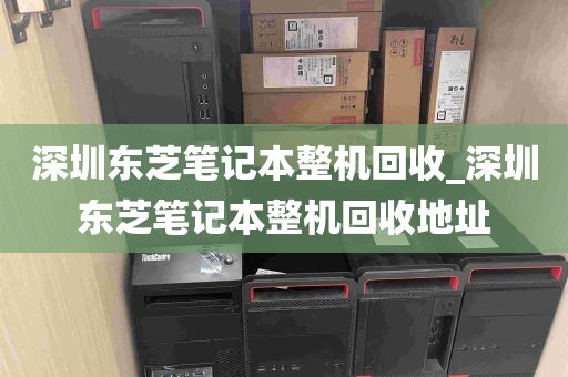 深圳东芝笔记本整机回收_深圳东芝笔记本整机回收地址