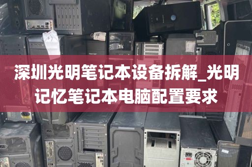 深圳光明笔记本设备拆解_光明记忆笔记本电脑配置要求