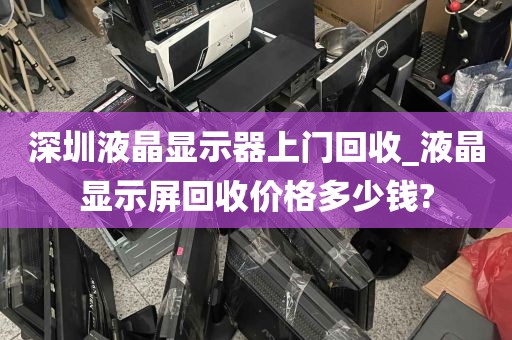深圳液晶显示器上门回收_液晶显示屏回收价格多少钱?
