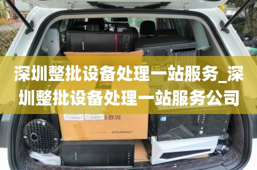 深圳整批设备处理一站服务_深圳整批设备处理一站服务公司