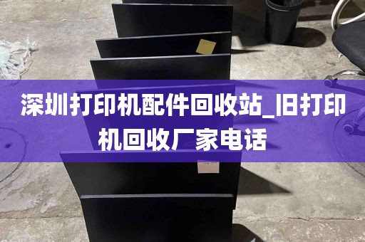 深圳打印机配件回收站_旧打印机回收厂家电话