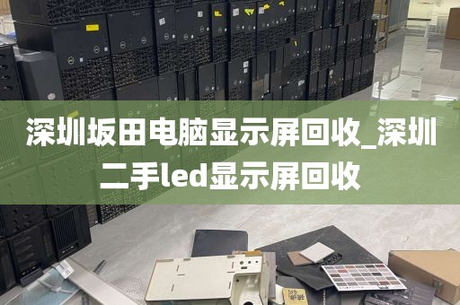 深圳坂田电脑显示屏回收_深圳二手led显示屏回收