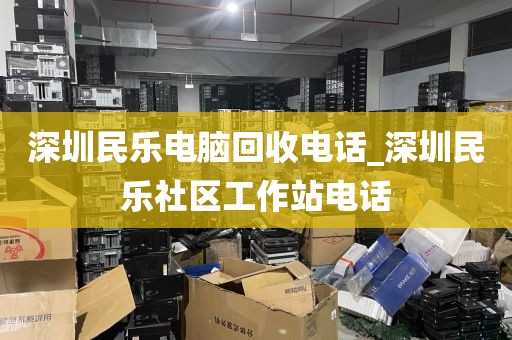 深圳民乐电脑回收电话_深圳民乐社区工作站电话