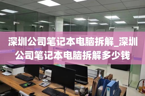 深圳公司笔记本电脑拆解_深圳公司笔记本电脑拆解多少钱