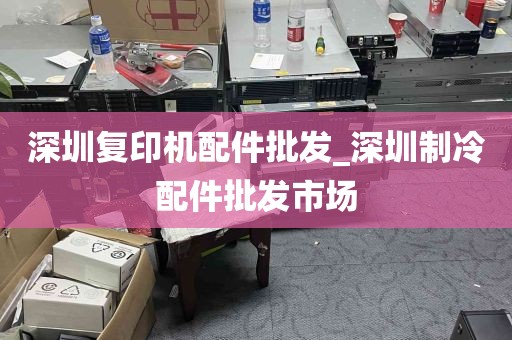 深圳复印机配件批发_深圳制冷配件批发市场