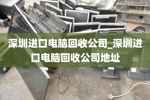 深圳进口电脑回收公司_深圳进口电脑回收公司地址