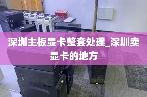深圳主板显卡整套处理_深圳卖显卡的地方