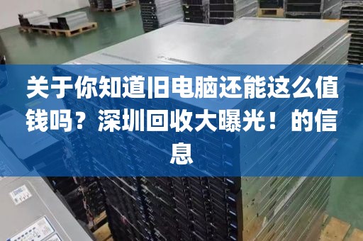 关于你知道旧电脑还能这么值钱吗?深圳回收大曝光!的信息