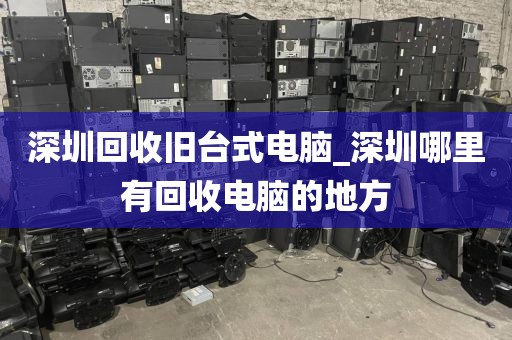 深圳回收旧台式电脑_深圳哪里有回收电脑的地方