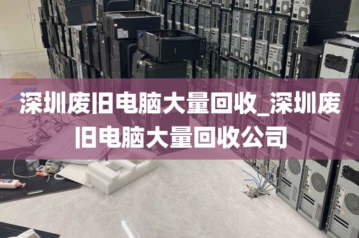 深圳废旧电脑大量回收_深圳废旧电脑大量回收公司