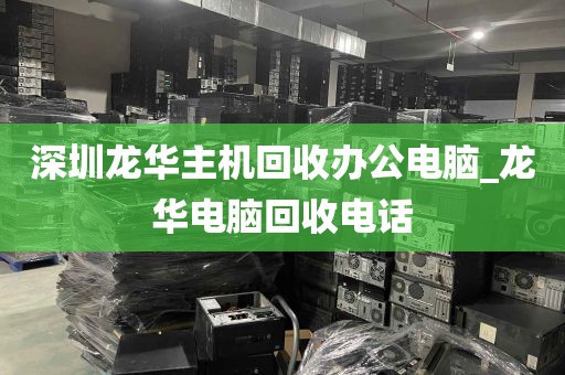 深圳龙华主机回收办公电脑_龙华电脑回收电话