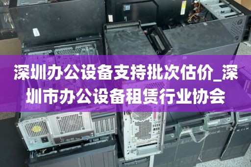 深圳办公设备支持批次估价_深圳市办公设备租赁行业协会