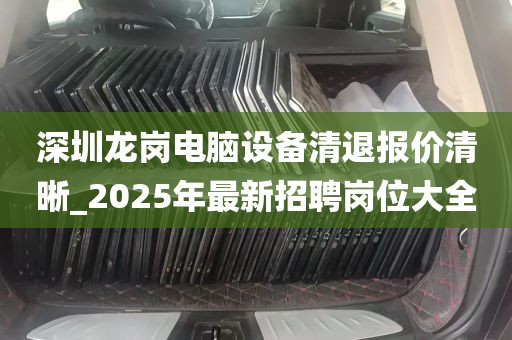 深圳龙岗电脑设备清退报价清晰_2025年最新招聘岗位大全
