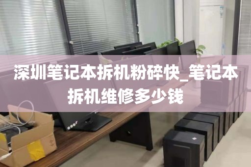 深圳笔记本拆机粉碎快_笔记本拆机维修多少钱