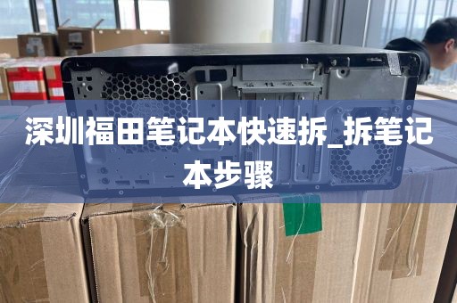深圳福田笔记本快速拆_拆笔记本步骤