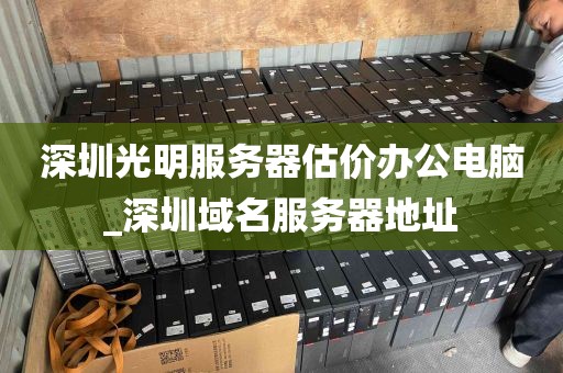 深圳光明服务器估价办公电脑_深圳域名服务器地址
