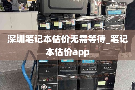 深圳笔记本估价无需等待_笔记本估价app