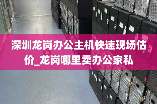 深圳龙岗办公主机快速现场估价_龙岗哪里卖办公家私